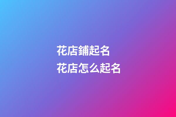 花店鋪起名 花店怎么起名-第1張-店鋪起名-玄機派
